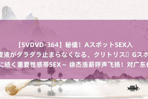 【SVDVD-364】秘儀！AスポットSEX入門 ～刺激した瞬間から愛液がダラダラ止まらなくなる、クリトリス・Gスポットに続く重要性感帯SEX～ 徐杰涨薪呼声飞扬！对广东作用不输胡明轩，中产条约应得！