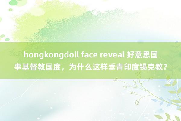 hongkongdoll face reveal 好意思国事基督教国度，为什么这样垂青印度锡克教？