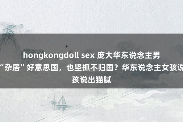 hongkongdoll sex 庞大华东说念主男女宁肯“杂居”好意思国，也坚抓不归国？华东说念主女孩说出猫腻