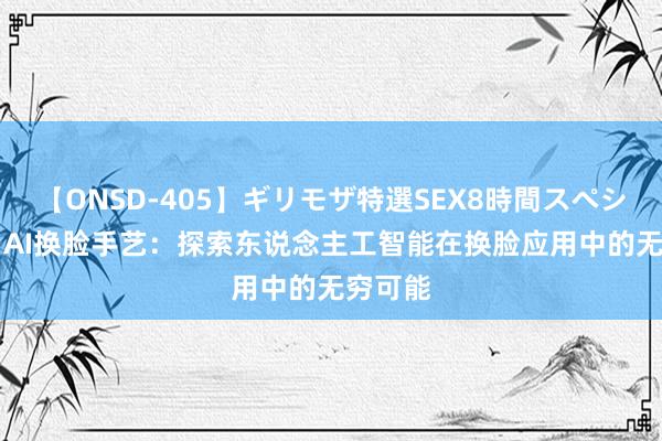 【ONSD-405】ギリモザ特選SEX8時間スペシャル 4 AI换脸手艺：探索东说念主工智能在换脸应用中的无穷可能