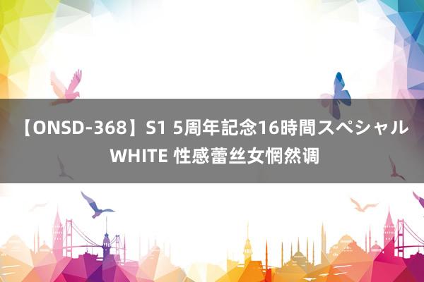 【ONSD-368】S1 5周年記念16時間スペシャル WHITE 性感蕾丝女惘然调