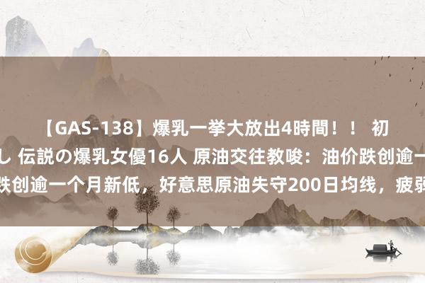 【GAS-138】爆乳一挙大放出4時間！！ 初出し！すべて撮り下ろし 伝説の爆乳女優16人 原油交往教唆：油价跌创逾一个月新低，好意思原油失守200日均线，疲弱基本面打击多头士气