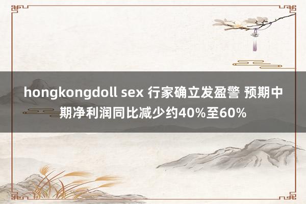 hongkongdoll sex 行家确立发盈警 预期中期净利润同比减少约40%至60%