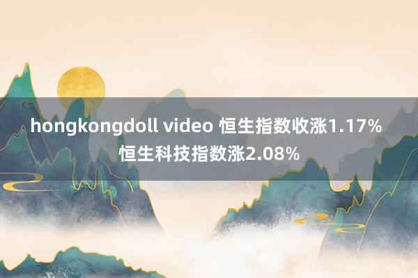 hongkongdoll video 恒生指数收涨1.17% 恒生科技指数涨2.08%