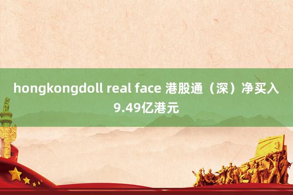 hongkongdoll real face 港股通（深）净买入9.49亿港元