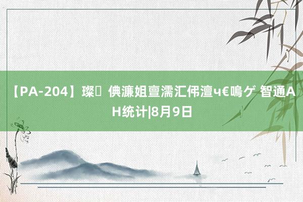 【PA-204】璨倎濂姐亶濡汇伄澶ч€嗚ゲ 智通AH统计|8月9日