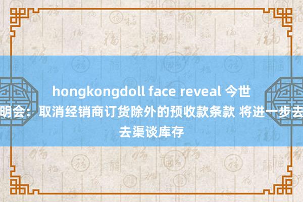 hongkongdoll face reveal 今世缘事迹说明会：取消经销商订货除外的预收款条款 将进一步去渠谈库存