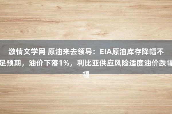 激情文学网 原油来去领导：EIA原油库存降幅不足预期，油价下落1%，利比亚供应风险适度油价跌幅