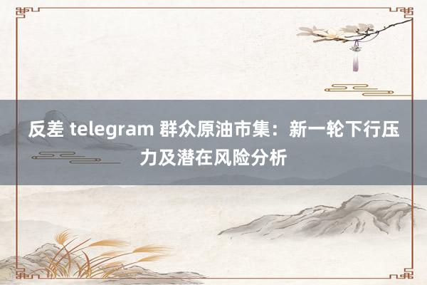 反差 telegram 群众原油市集：新一轮下行压力及潜在风险分析