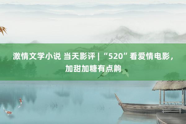 激情文学小说 当天影评 | “520”看爱情电影，加甜加糖有点齁