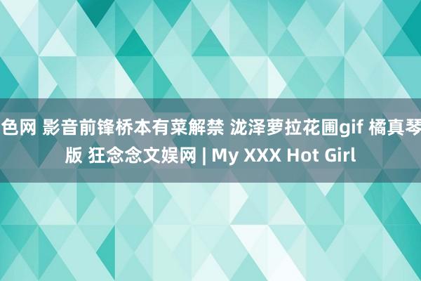 聚色网 影音前锋桥本有菜解禁 泷泽萝拉花圃gif 橘真琴日版 狂念念文娱网 | My XXX Hot Girl