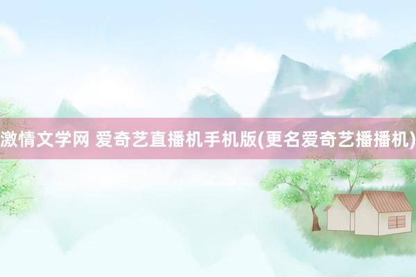 激情文学网 爱奇艺直播机手机版(更名爱奇艺播播机)