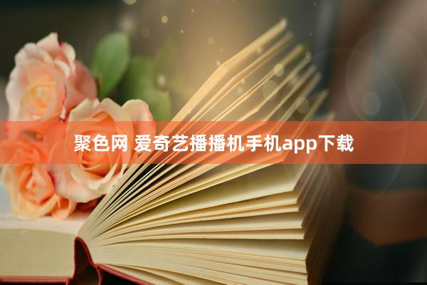 聚色网 爱奇艺播播机手机app下载