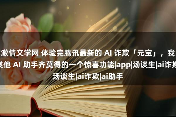 激情文学网 体验完腾讯最新的 AI 诈欺「元宝」，我发现了其他 AI 助手齐莫得的一个惊喜功能|app|汤谈生|ai诈欺|ai助手