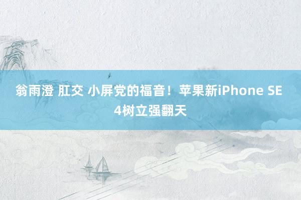 翁雨澄 肛交 小屏党的福音！苹果新iPhone SE 4树立强翻天