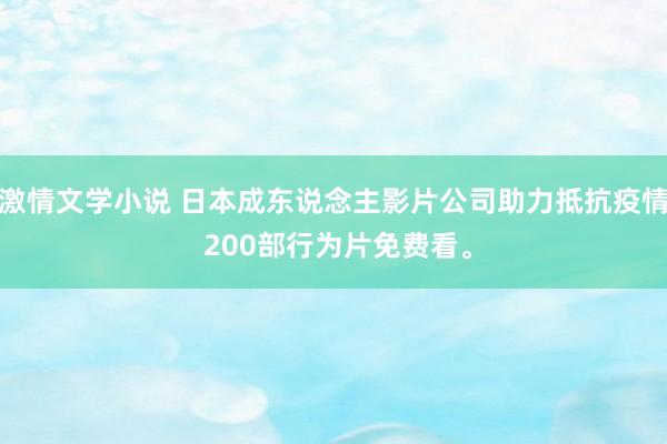 激情文学小说 日本成东说念主影片公司助力抵抗疫情 200部行为片免费看。