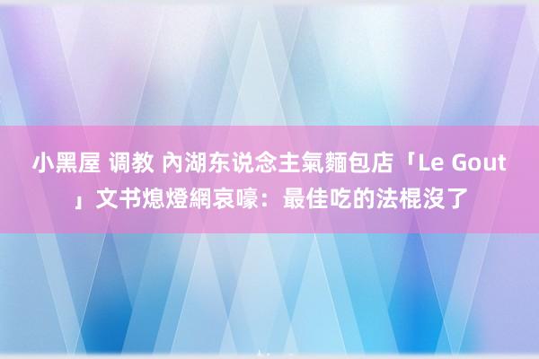 小黑屋 调教 內湖东说念主氣麵包店「Le Gout」文书熄燈　網哀嚎：最佳吃的法棍沒了