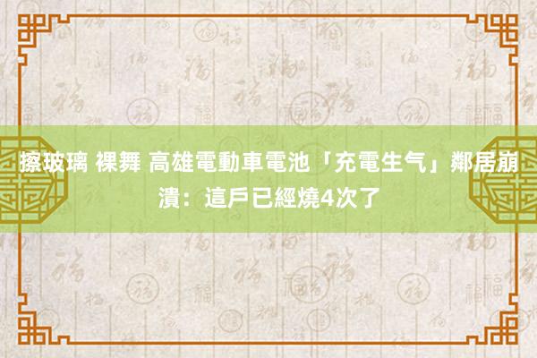 擦玻璃 裸舞 高雄電動車電池「充電生气」　鄰居崩潰：這戶已經燒4次了