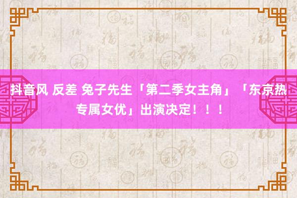 抖音风 反差 兔子先生「第二季女主角」「东京热专属女优」出演决定！！！