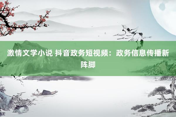 激情文学小说 抖音政务短视频：政务信息传播新阵脚