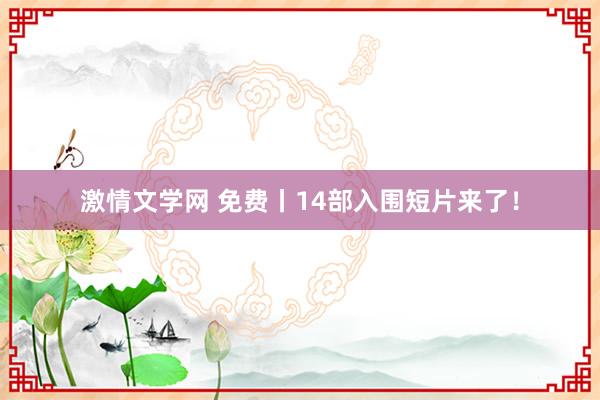 激情文学网 免费丨14部入围短片来了！