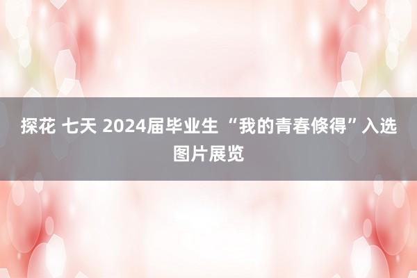 探花 七天 2024届毕业生 “我的青春倏得”入选图片展览