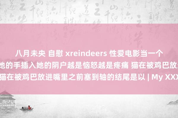 八月未央 自慰 xreindeers 性爱电影当一个日本女孩际遇骄矜他妈的绑住她的手插入她的阴户越是恼怒越是疼痛 猫在被鸡巴放进嘴里之前塞到轴的结尾是以 | My XXX Hot Girl