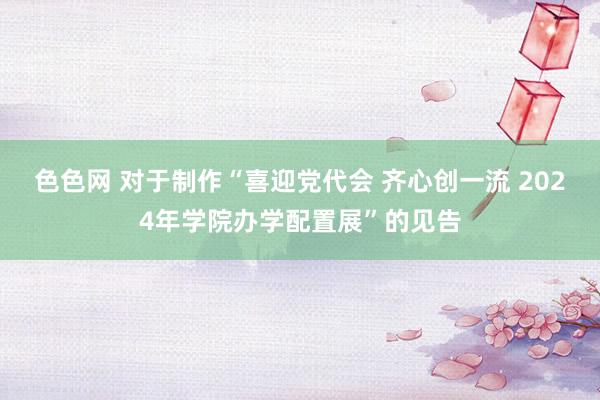 色色网 对于制作“喜迎党代会 齐心创一流 2024年学院办学配置展”的见告